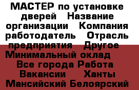 МАСТЕР по установке дверей › Название организации ­ Компания-работодатель › Отрасль предприятия ­ Другое › Минимальный оклад ­ 1 - Все города Работа » Вакансии   . Ханты-Мансийский,Белоярский г.